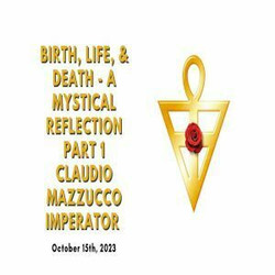 Birth ,Life & Death - A Mysical Reflection, by Claudio Mazzucco, Imperator of the Rosicrucian Order