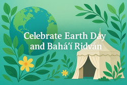 Celebrate Earth Day and Baha'i Ridvan
