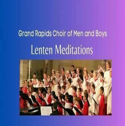 Grand Rapids Choir of Men and Boys - Lenten Meditations